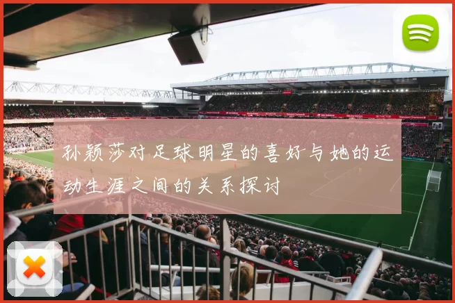 孙颖莎对足球明星的喜好与她的运动生涯之间的关系探讨