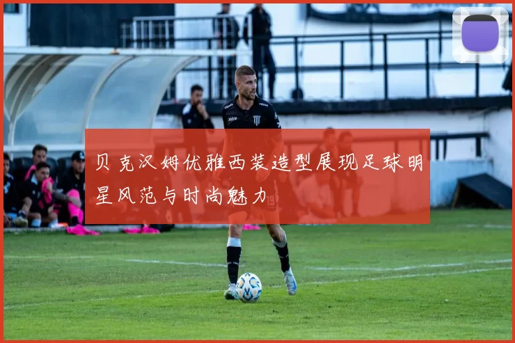 贝克汉姆优雅西装造型展现足球明星风范与时尚魅力