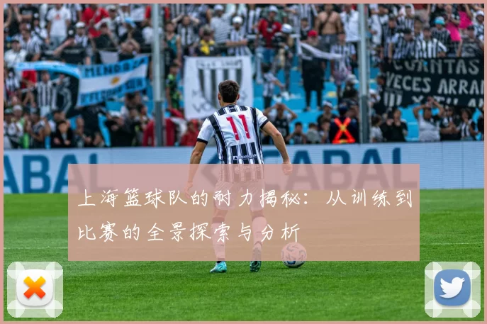 上海篮球队的耐力揭秘：从训练到比赛的全景探索与分析