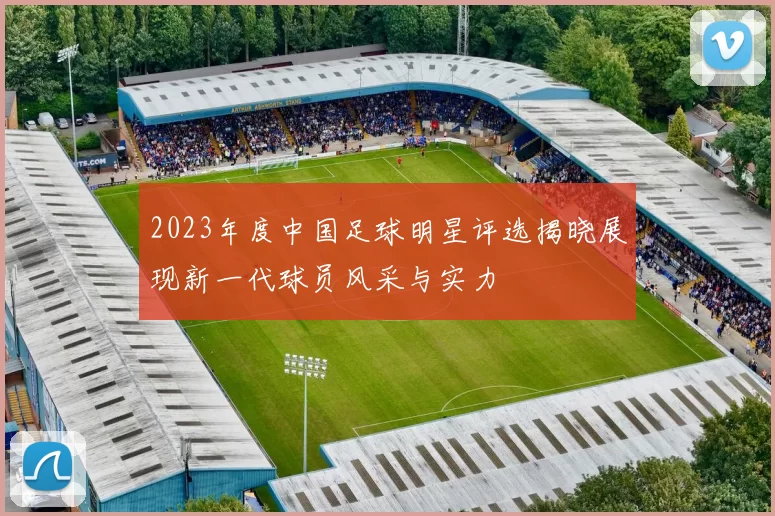 2023年度中国足球明星评选揭晓展现新一代球员风采与实力
