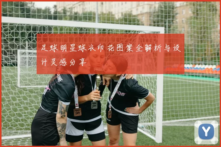 足球明星球衣印花图案全解析与设计灵感分享