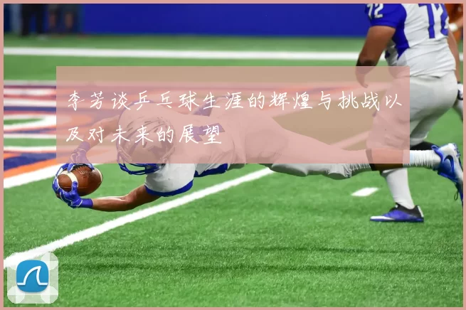 李芳谈乒乓球生涯的辉煌与挑战以及对未来的展望