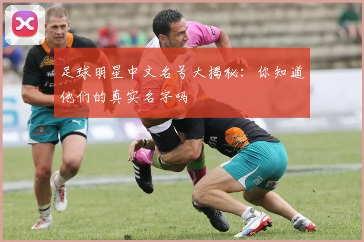 足球明星中文名号大揭秘：你知道他们的真实名字吗