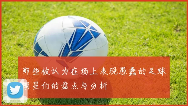 那些被认为在场上表现愚蠢的足球明星们的盘点与分析