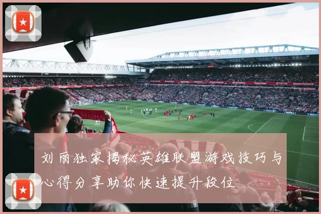 刘丽独家揭秘英雄联盟游戏技巧与心得分享助你快速提升段位