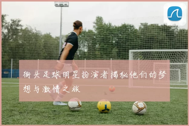 街头足球明星扮演者揭秘他们的梦想与激情之旅