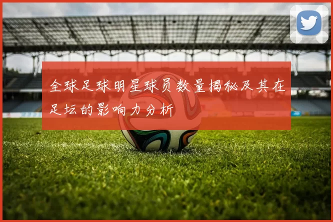 全球足球明星球员数量揭秘及其在足坛的影响力分析