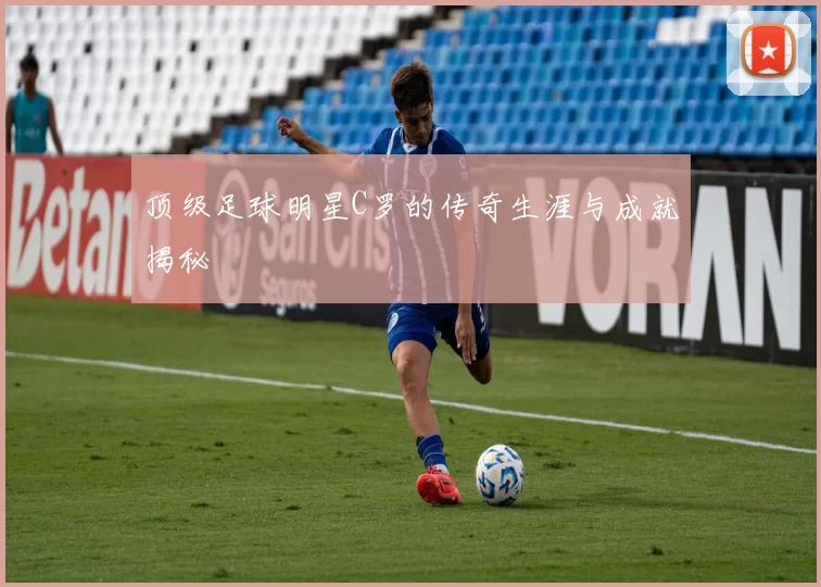 顶级足球明星C罗的传奇生涯与成就揭秘