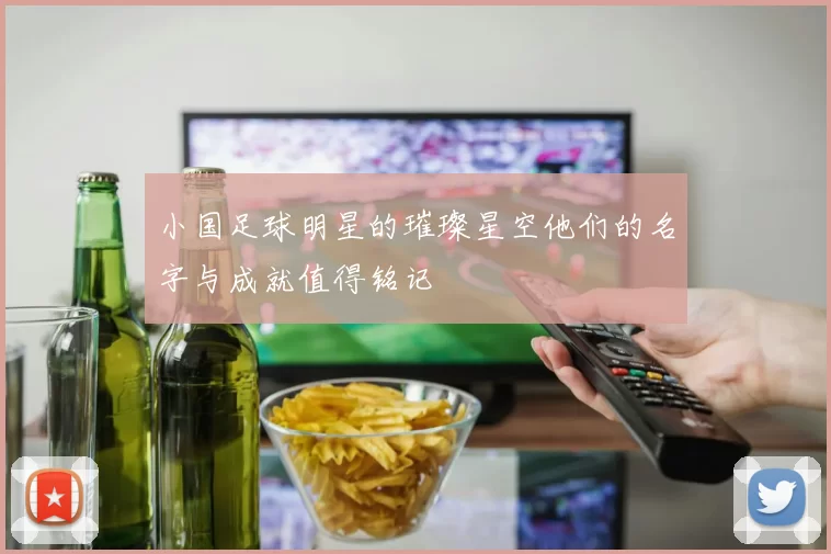 小国足球明星的璀璨星空他们的名字与成就值得铭记