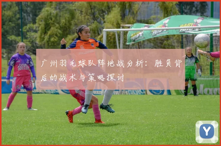 广州羽毛球队阵地战分析：胜负背后的战术与策略探讨