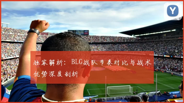 独家解析：BLG战队节奏对比与战术优势深度剖析