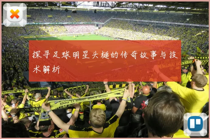 探寻足球明星头槌的传奇故事与技术解析