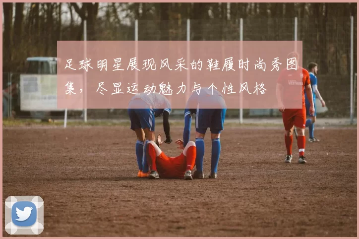 足球明星展现风采的鞋履时尚秀图集，尽显运动魅力与个性风格