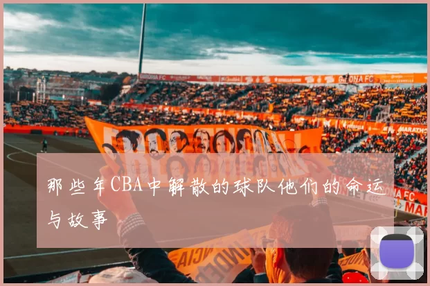 那些年CBA中解散的球队他们的命运与故事