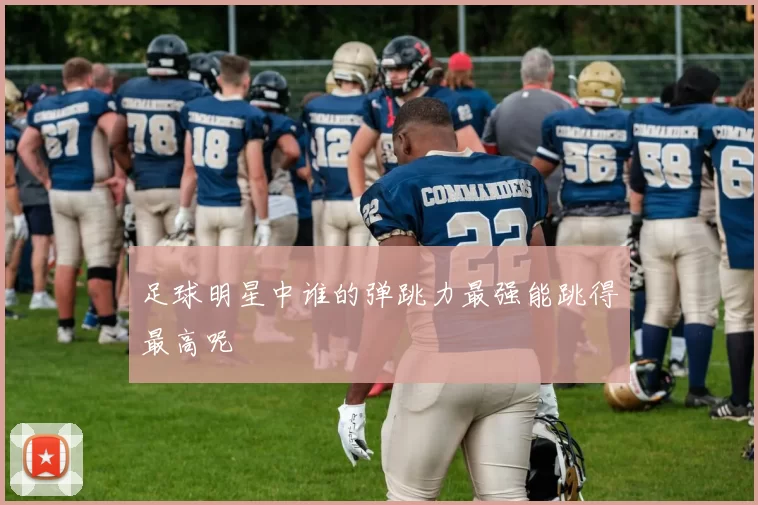 足球明星中谁的弹跳力最强能跳得最高呢