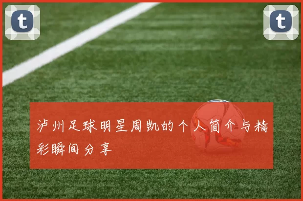 泸州足球明星周凯的个人简介与精彩瞬间分享