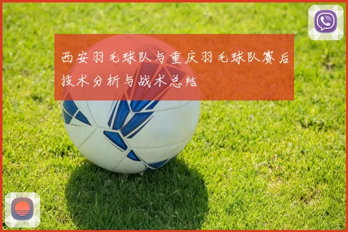 西安羽毛球队与重庆羽毛球队赛后技术分析与战术总结