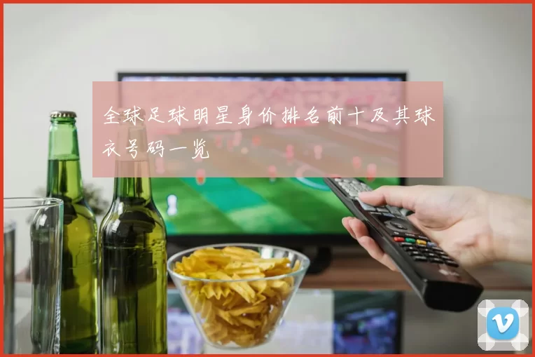 全球足球明星身价排名前十及其球衣号码一览
